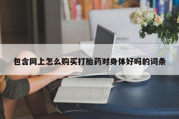 米非司酮片网上购买微信包含网上怎么购买打胎药对身体好吗的词条