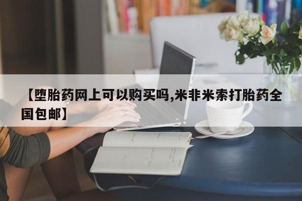 米非司酮片网上购买微信【堕胎药网上可以购买吗,米非米索打胎药全国包邮】