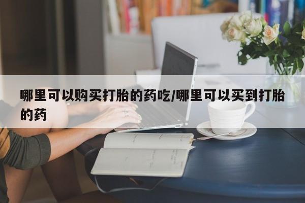 米非司酮片网上购买微信哪里可以购买打胎的药吃/哪里可以买到打胎的药