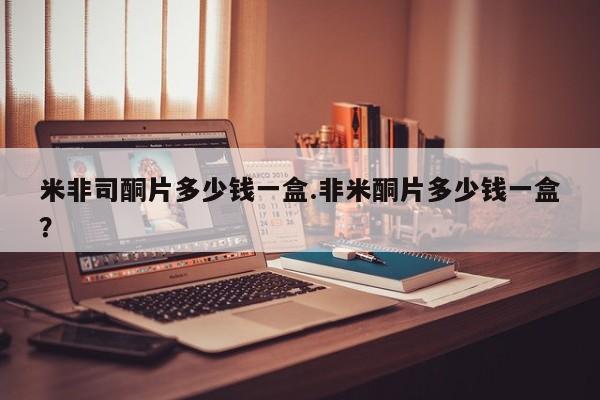 米非司酮片网上购买微信米非司酮片多少钱一盒.非米酮片多少钱一盒？