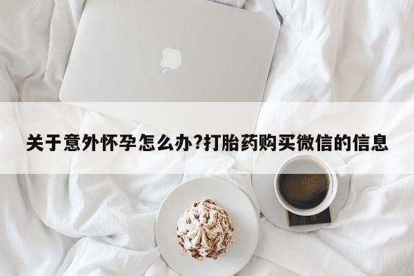 米非司酮片网上购买微信关于意外怀孕怎么办?打胎药购买微信的信息