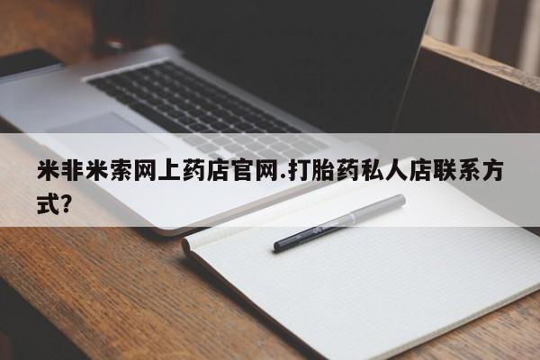 米非司酮片网上购买微信米非米索网上药店官网.打胎药私人店联系方式？