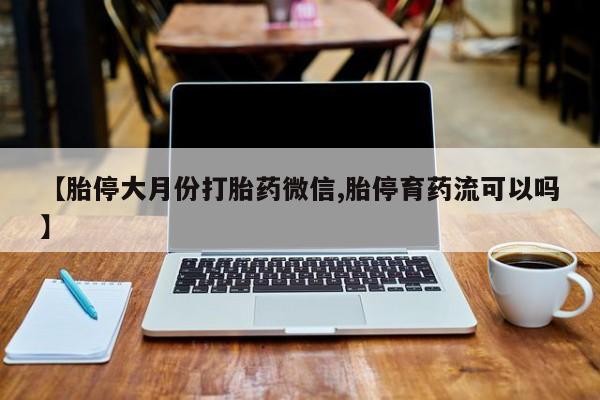 米非司酮片网上购买微信【胎停大月份打胎药微信,胎停育药流可以吗】