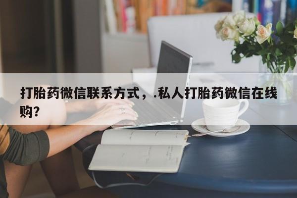 米非司酮片网上购买微信打胎药微信联系方式，.私人打胎药微信在线购？